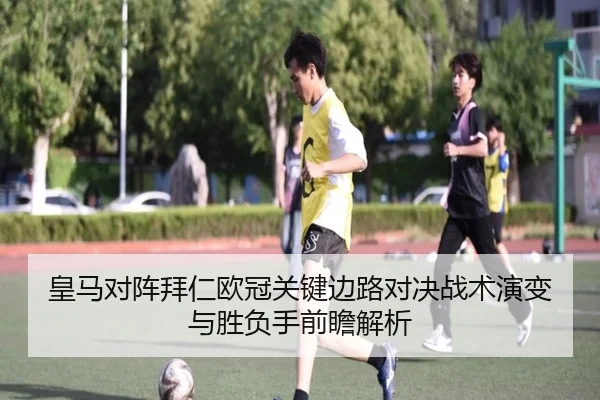 皇马对阵拜仁欧冠关键边路对决战术演变与胜负手前瞻解析