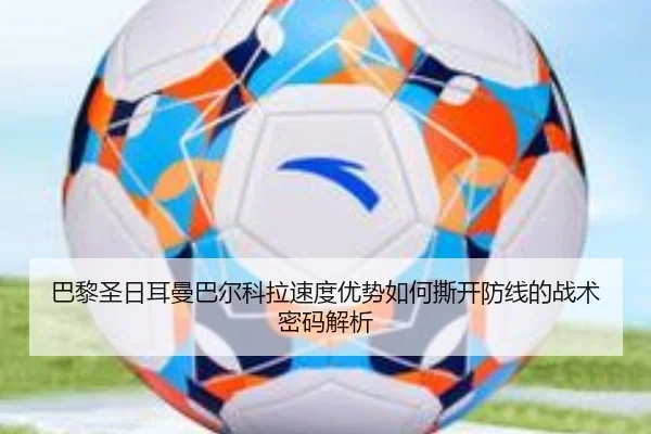 巴黎圣日耳曼巴尔科拉速度优势如何撕开防线的战术密码解析