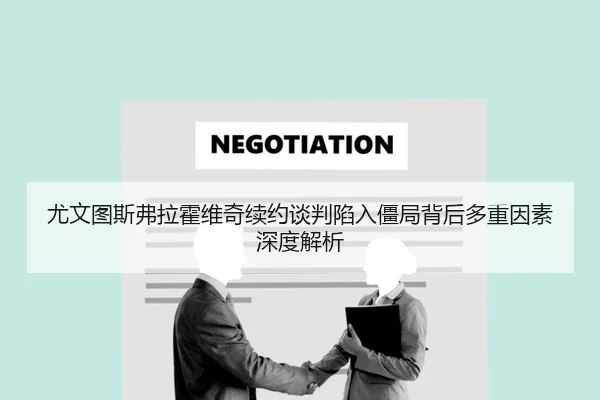 尤文图斯弗拉霍维奇续约谈判陷入僵局背后多重因素深度解析