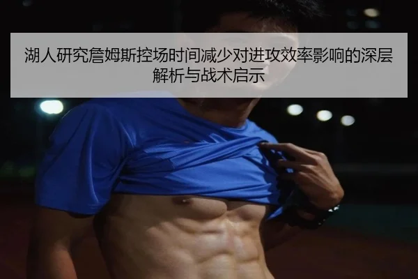 湖人研究詹姆斯控场时间减少对进攻效率影响的深层解析与战术启示