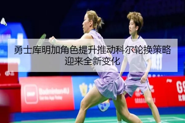勇士库明加角色提升推动科尔轮换策略迎来全新变化