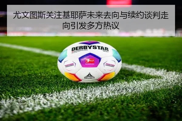 尤文图斯关注基耶萨未来去向与续约谈判走向引发多方热议