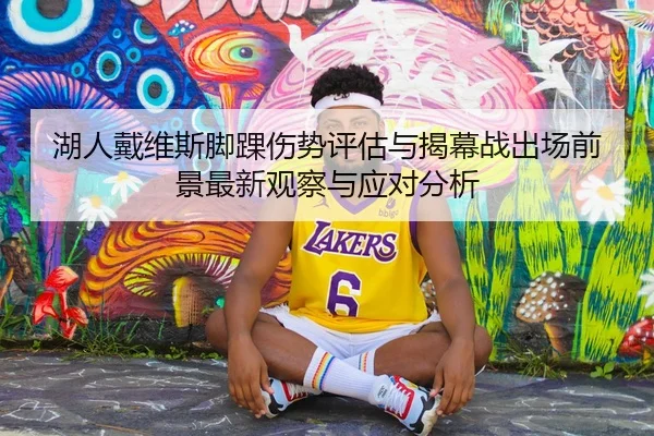 湖人戴维斯脚踝伤势评估与揭幕战出场前景最新观察与应对分析