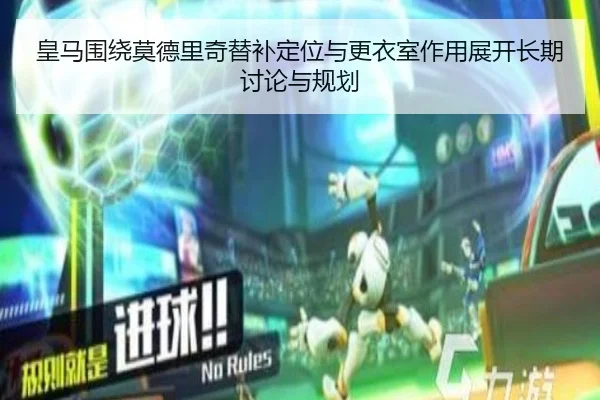 皇马围绕莫德里奇替补定位与更衣室作用展开长期讨论与规划