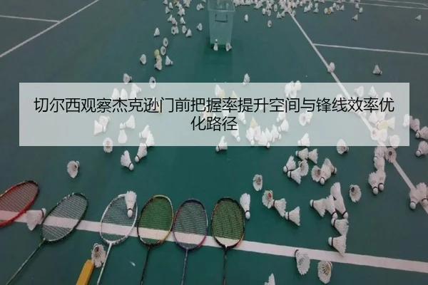 切尔西观察杰克逊门前把握率提升空间与锋线效率优化路径