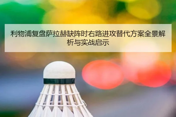 利物浦复盘萨拉赫缺阵时右路进攻替代方案全景解析与实战启示