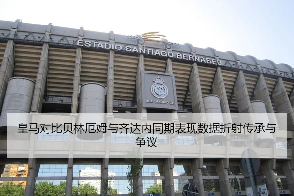 皇马对比贝林厄姆与齐达内同期表现数据折射传承与争议