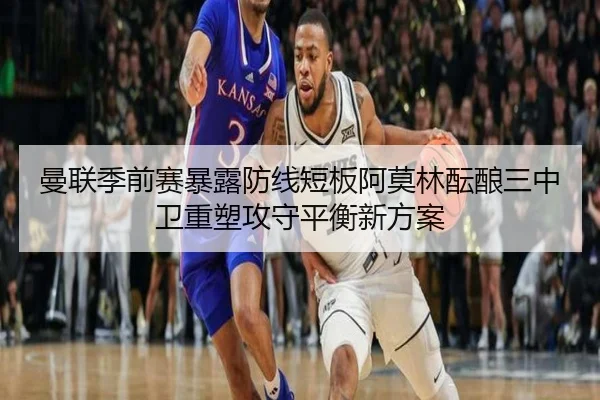 曼联季前赛暴露防线短板阿莫林酝酿三中卫重塑攻守平衡新方案