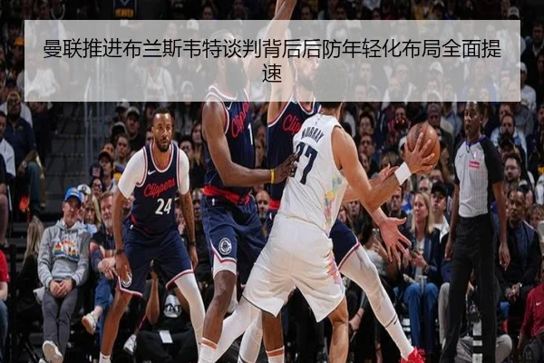 曼联推进布兰斯韦特谈判背后后防年轻化布局全面提速